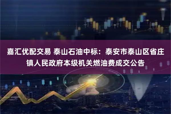 嘉汇优配交易 泰山石油中标：泰安市泰山区省庄镇人民政府本级机关燃油费成交公告