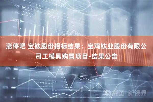 涨停吧 宝钛股份招标结果：宝鸡钛业股份有限公司工模具购置项目-结果公告