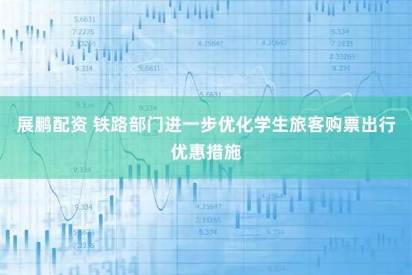 展鹏配资 铁路部门进一步优化学生旅客购票出行优惠措施