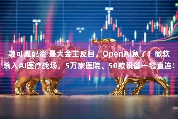 融可赢配资 最大金主反目，OpenAI急了！微软杀入AI医疗战场，5万家医院、50款设备一键直连！