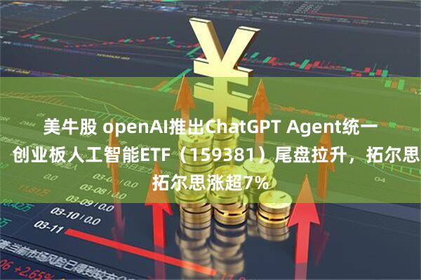 美牛股 openAI推出ChatGPT Agent统一智能体,创业板人工智能ETF(159381)尾盘拉升,拓尔思涨超7%