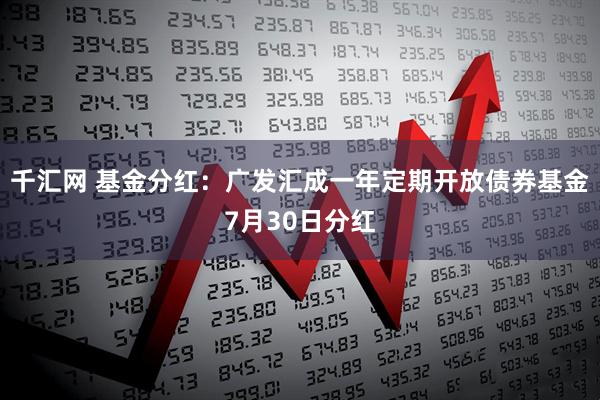千汇网 基金分红：广发汇成一年定期开放债券基金7月30日分红