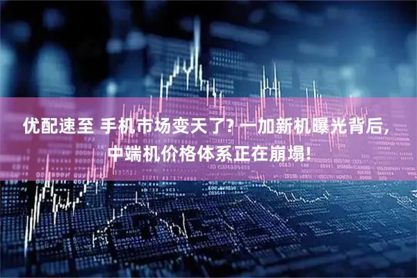 优配速至 手机市场变天了? 一加新机曝光背后, 中端机价格体系正在崩塌!