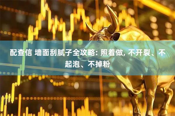 配查信 墙面刮腻子全攻略: 照着做, 不开裂、不起泡、不掉粉