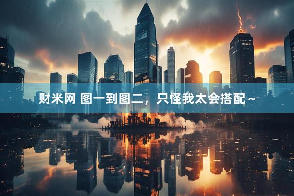 财米网 图一到图二，只怪我太会搭配～