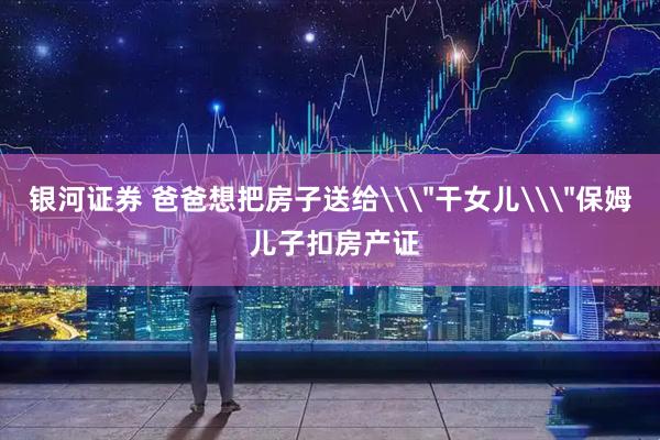 银河证券 爸爸想把房子送给\