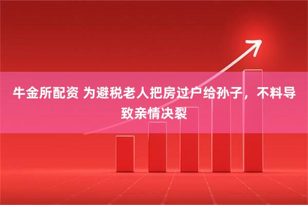 牛金所配资 为避税老人把房过户给孙子,不料导致亲情决裂