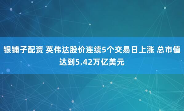 银铺子配资 英伟达股价连续5个交易日上涨 总市值达到5.42万亿美元