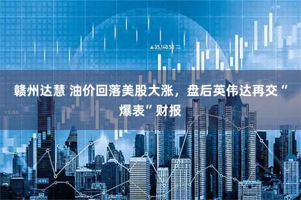 赣州达慧 油价回落美股大涨，盘后英伟达再交“爆表”财报