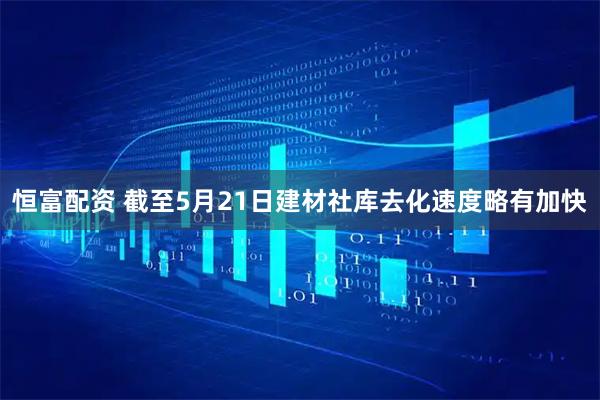 恒富配资 截至5月21日建材社库去化速度略有加快