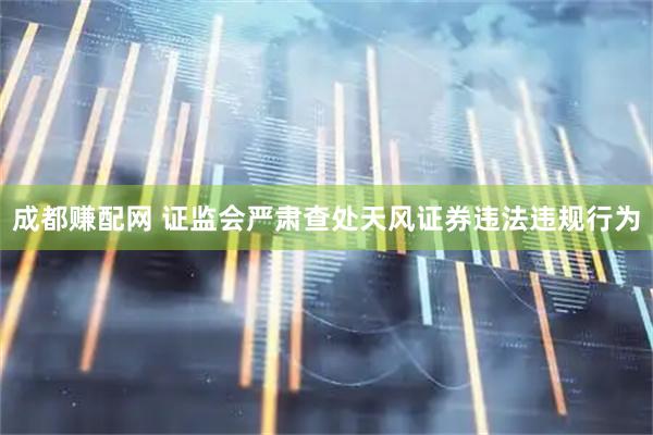 成都赚配网 证监会严肃查处天风证券违法违规行为