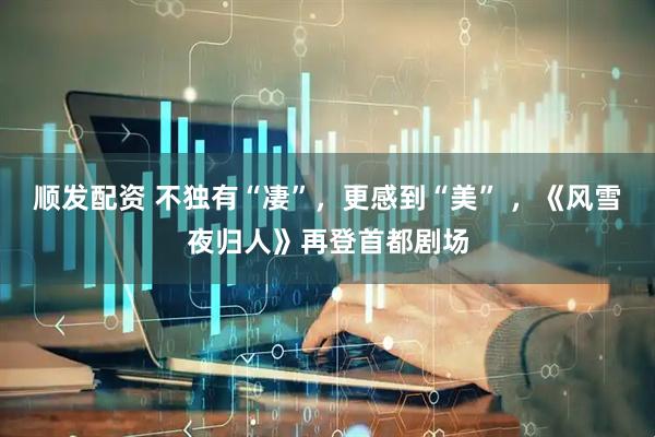 顺发配资 不独有“凄”,更感到“美” ,《风雪夜归人》再登首都剧场