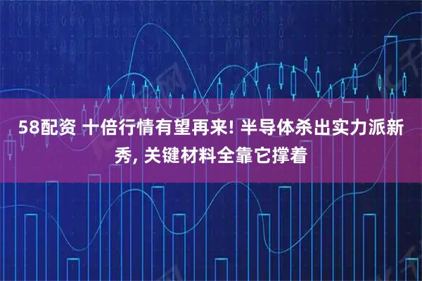 58配资 十倍行情有望再来! 半导体杀出实力派新秀, 关键材料全靠它撑着