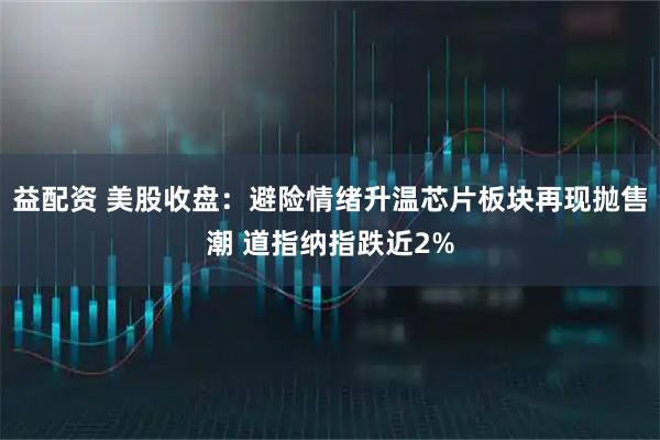 益配资 美股收盘：避险情绪升温芯片板块再现抛售潮 道指纳指跌近2%