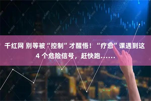 千红网 别等被“控制”才醒悟！“疗愈”课遇到这 4 个危险信号，赶快跑……
