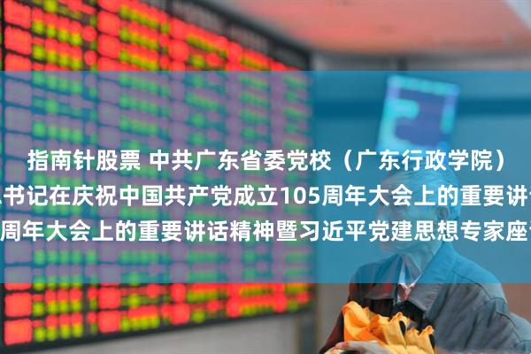 指南针股票 中共广东省委党校(广东行政学院)召开深入学习习近平总书记在庆祝中国共产党成立105周年大会上的重要讲话精神暨习近平党建思想专家座谈会