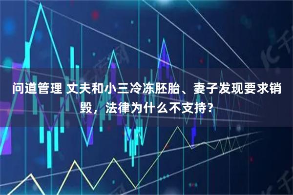 问道管理 丈夫和小三冷冻胚胎、妻子发现要求销毁，法律为什么不支持？