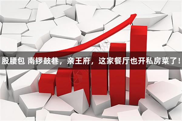 股腰包 南锣鼓巷，亲王府，这家餐厅也开私房菜了！