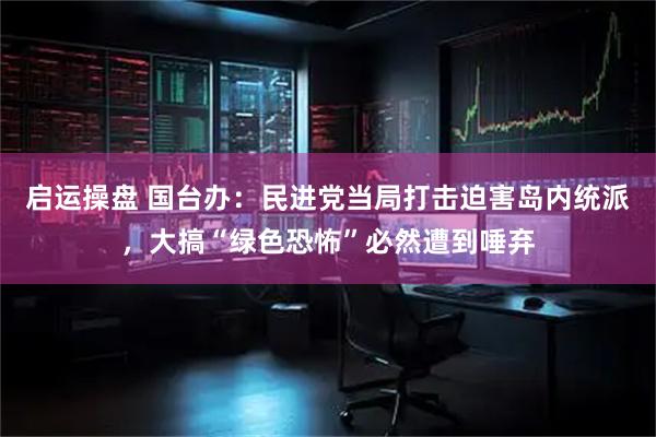 启运操盘 国台办：民进党当局打击迫害岛内统派，大搞“绿色恐怖”必然遭到唾弃