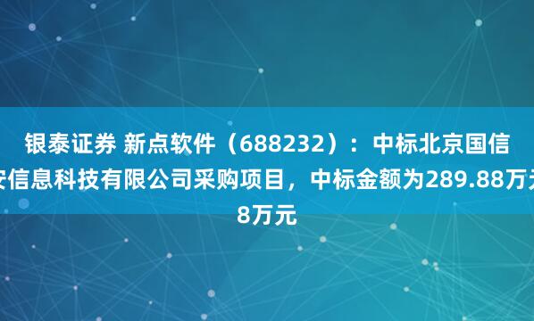 银泰证券 新点软件（688232）：中标北京国信安信息科技有限公司采购项目，中标金额为289.88万元